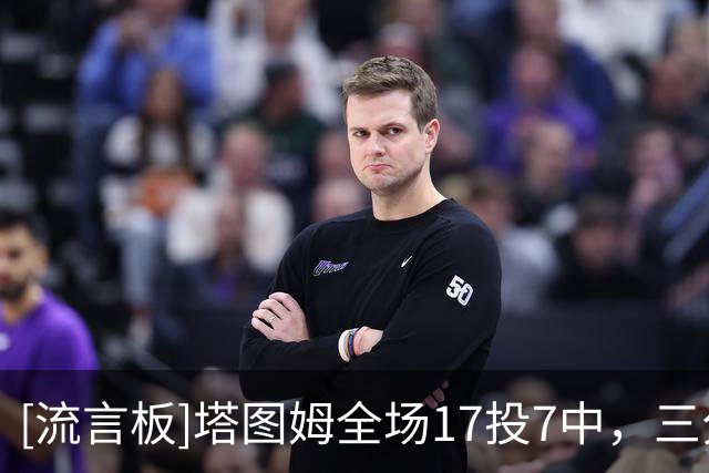 [流言板]塔图姆全场17投7中，三分5中2得到23分7篮板6助攻1抢断